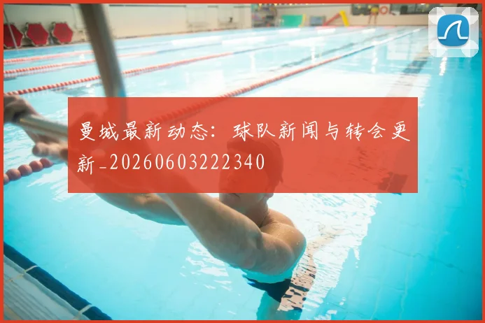 曼城最新动态：球队新闻与转会更新_20260603222340