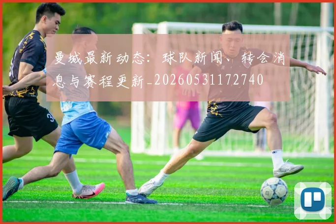 曼城最新动态：球队新闻、转会消息与赛程更新_20260531172740